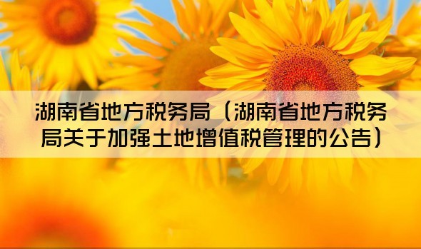 湖南省地方税务局（湖南省地方税务局关于加强土地增值税管理的公告）