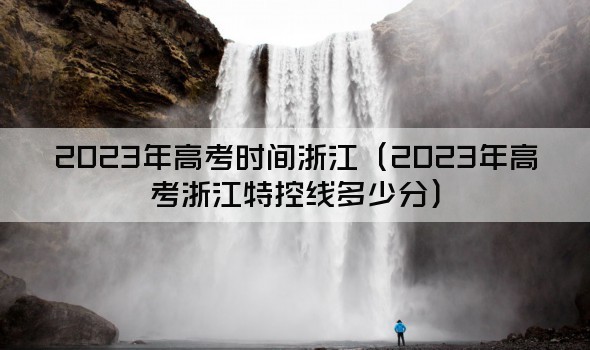 2023年高考时间浙江（2023年高考浙江特控线多少分）