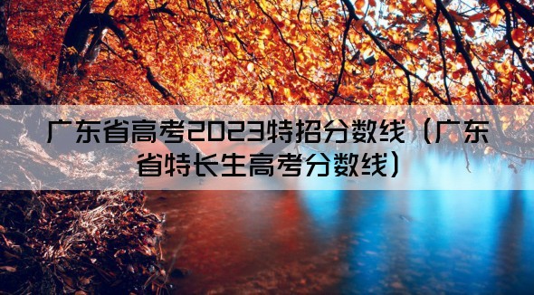 广东省高考2023特招分数线（广东省特长生高考分数线）