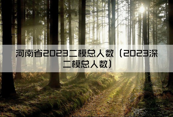 河南省2023二模总人数（2023深二模总人数）
