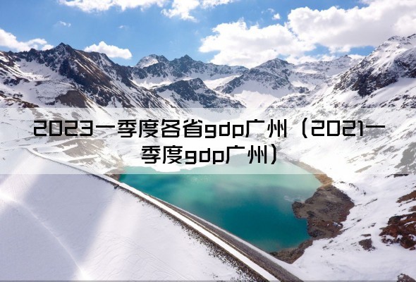 2023一季度各省gdp广州（2021一季度gdp广州）