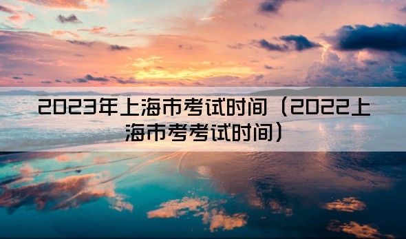 2023年上海市考试时间（2022上海市考考试时间）