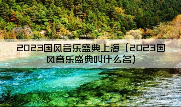 2023国风音乐盛典上海（2023国风音乐盛典叫什么名）