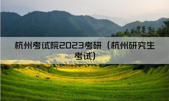 杭州考试院2023考研（杭州研究生考试）