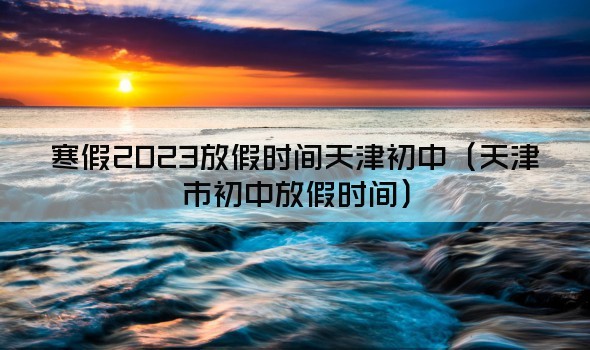 寒假2023放假时间天津初中（天津市初中放假时间）