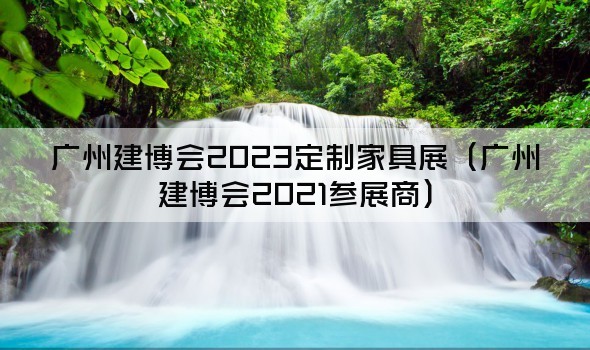 广州建博会2023定制家具展（广州建博会2021参展商）