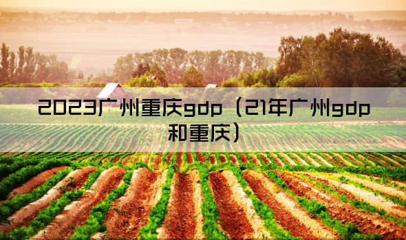 2023广州重庆gdp（21年广州gdp和重庆）
