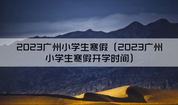2023广州小学生寒假（2023广州小学生寒假开学时间）